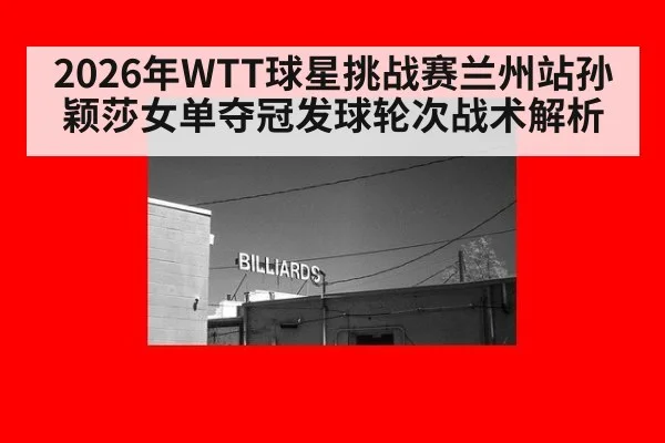 2026年WTT球星挑战赛兰州站孙颖莎女单夺冠发球轮次战术解析