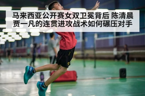 马来西亚公开赛女双卫冕背后 陈清晨贾一凡的连贯进攻战术如何碾压对手