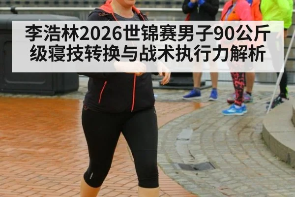 李浩林2026世锦赛男子90公斤级寝技转换与战术执行力解析