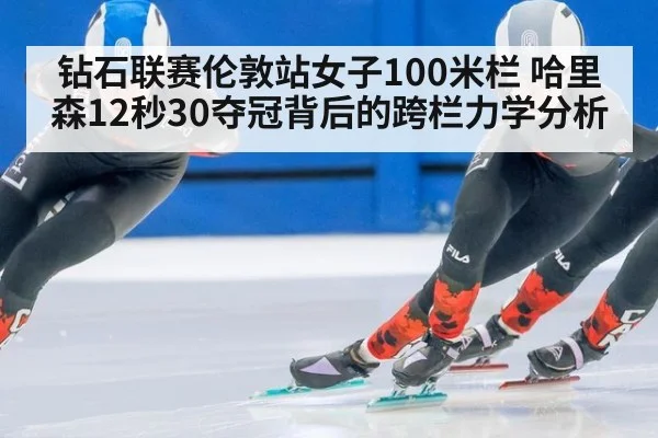 钻石联赛伦敦站女子100米栏 哈里森12秒30夺冠背后的跨栏力学分析