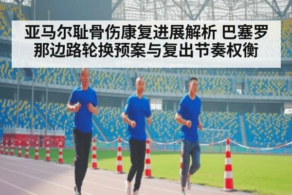 亚马尔耻骨伤康复进展解析 巴塞罗那边路轮换预案与复出节奏权衡