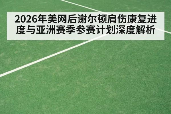 2026年美网后谢尔顿肩伤康复进度与亚洲赛季参赛计划深度解析