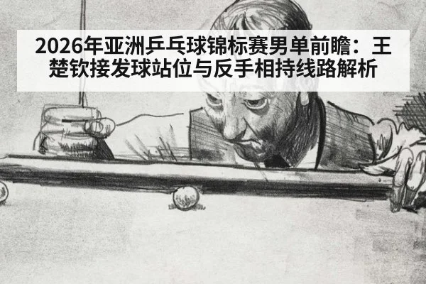 2026年亚洲乒乓球锦标赛男单前瞻：王楚钦接发球站位与反手相持线路解析